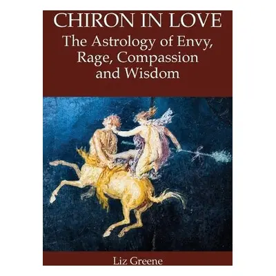 Chiron in Love: The Astrology of Envy, Rage, Compassion and Wisdom - Greene, Liz