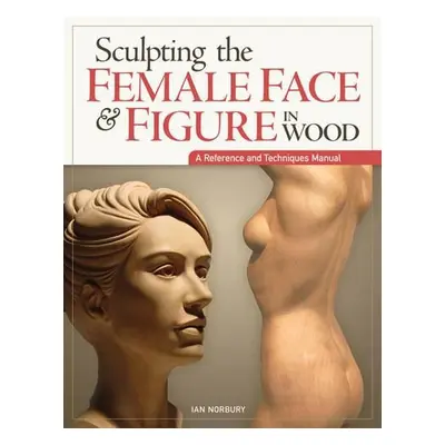 Sculpting the Female Face a Figure in Wood - Norbury, Ian