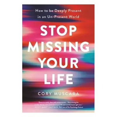 Stop Missing Your Life : How to be Deeply Present in an Un-Present World