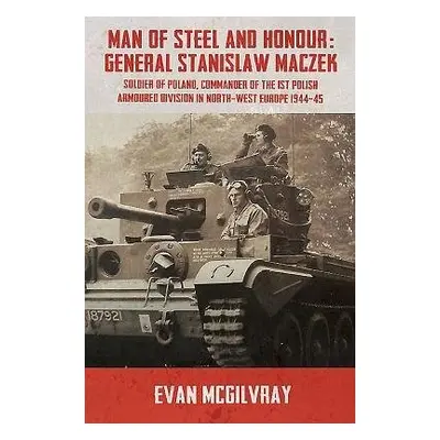 Man of Steel and Honour: General Stanislaw Maczek - McGilvray, Evan