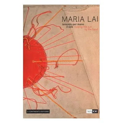 Maria Lai. Holding the Sun by the Hand - Alicata, Maria a Anedda, Antonella a Farinelli, Franco 