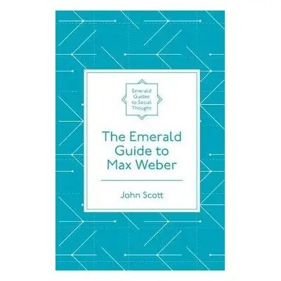 Emerald Guide to Max Weber - Scott, John (Independent Academic, UK)