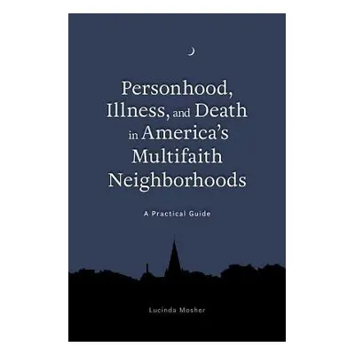 Personhood, Illness, and Death in America's Multifaith Neighborhoods - Mosher, Lucinda