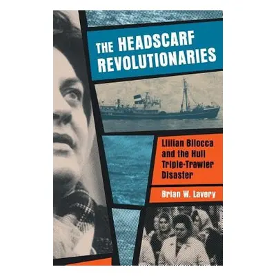 Headscarf Revolutionaries: Lillian Bilocca and the Hull Triple-Trawler Disaster - Lavery, Brian 