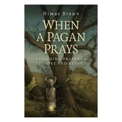 When a Pagan Prays – Exploring prayer in Druidry and beyond - Brown, Nimue