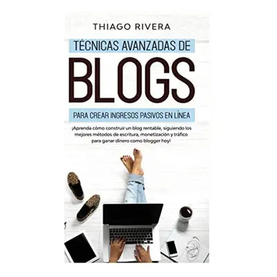 T?cnicas Avanzadas de Blogs Para Crear Ingresos Pasivos en L?nea - Rivera, Thiago