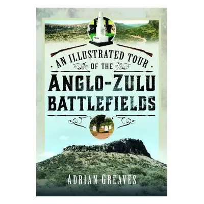 Illustrated Tour of the 1879 Anglo-Zulu Battlefields - Greaves, Adrian