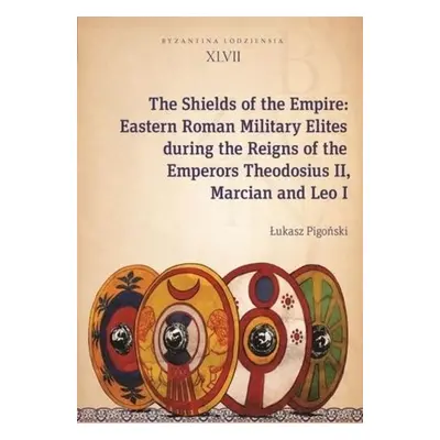 Shields of the Empire – Eastern Roman Military Elites during the Reigns of the Emperors Theodosi