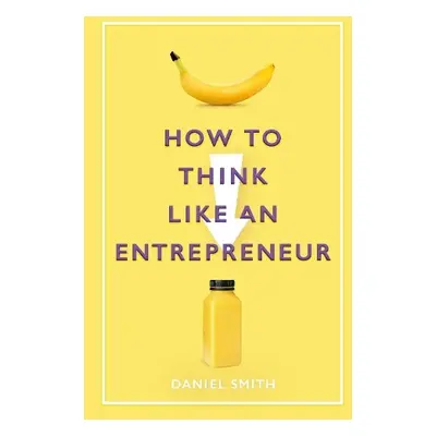 How to Think Like an Entrepreneur - Smith, Daniel