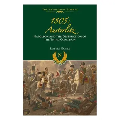 1805 Austerlitz: Napoleon and the Destruction of the Third Coalition - Goetz, Robert