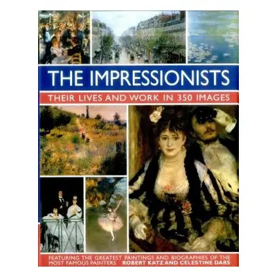 Impressionists: Their Lives and Work in 350 Images - Katz, Robert a Dars, Celestine