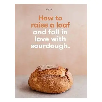 How to raise a loaf and fall in love with sourdough - Allen, Roly