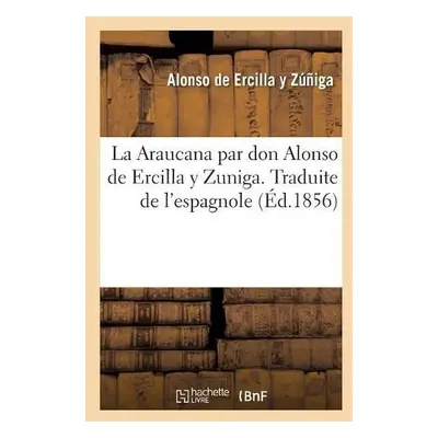 Araucana Par Don Alonso de Ercilla Y Zuniga. Traduite de l'Espagnol - de Ercilla Y Z??iga, Alons