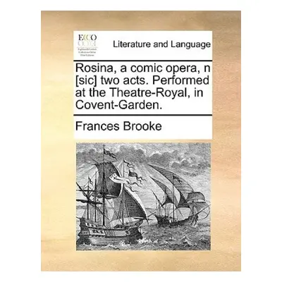 Rosina, a Comic Opera, N [sic] Two Acts. Performed at the Theatre-Royal, in Covent-Garden. - Bro