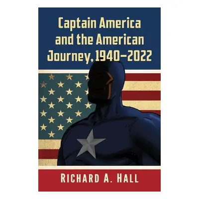 Captain America and the American Journey, 1940-2022 - Hall, Richard A.