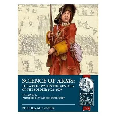 Science of Arms: The Art of War in the Century of the Soldier 1672 to 1699 Volume 1 - Carter, St