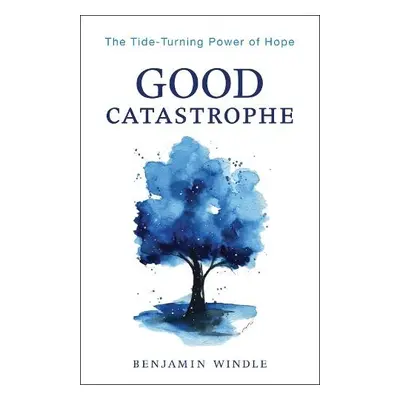 Good Catastrophe – The Tide–Turning Power of Hope - Windle, Benjamin