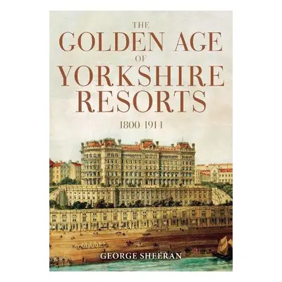 Golden Age of Yorkshire Resorts 1800-1914 - Sheeran, George