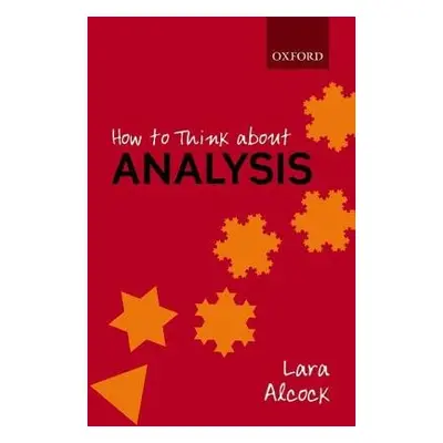 How to Think About Analysis - Alcock, Lara (Senior Lecturer, Senior Lecturer, Mathematics Educat