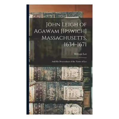 John Leigh of Agawam [Ipswich] Massachusetts, 1634-1671 - Lee, William 1841-1893