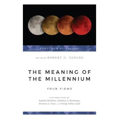 Meaning of the Millennium – Four Views - Clouse, Robert G. a Ladd, George Eldon a Hoyt, Herman A