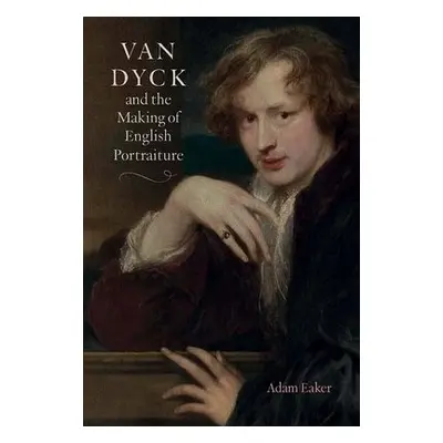 Van Dyck and the Making of English Portraiture - Eaker, Adam