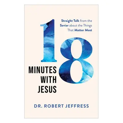 18 Minutes with Jesus – Straight Talk from the Savior about the Things That Matter Most - Jeffre