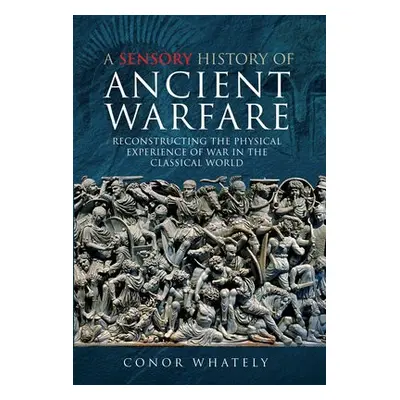 Sensory History of Ancient Warfare - Whately, Conor