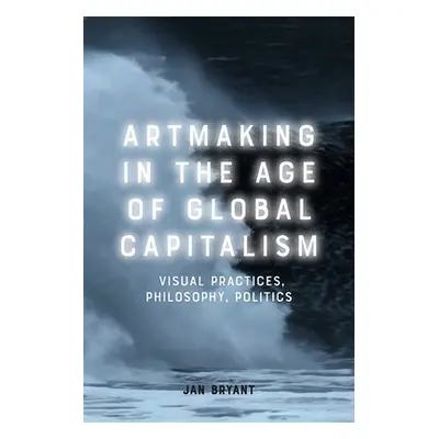 Artmaking in the Age of Global Capitalism - Bryant, Jan