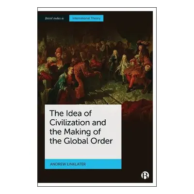 Idea of Civilization and the Making of the Global Order - Linklater, Andrew (Aberystwyth Univers