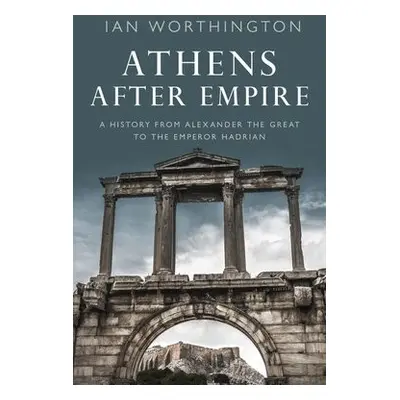 Athens After Empire - Worthington, Ian (Professor of Ancient History, Professor of Ancient Histo