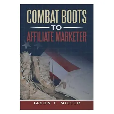 Combat Boots to Affiliate Marketer - Miller, Jason T.