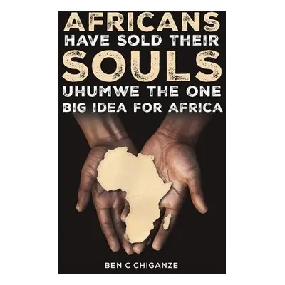 Africans Have Sold Their Souls: Uhumwe the One Big Idea for Africa - Chiganze, Ben C