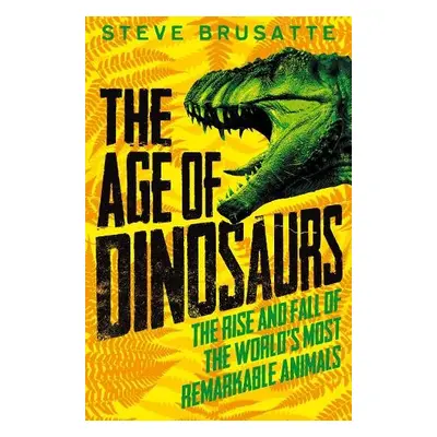 Age of Dinosaurs: The Rise and Fall of the World's Most Remarkable Animals - Brusatte, Steve