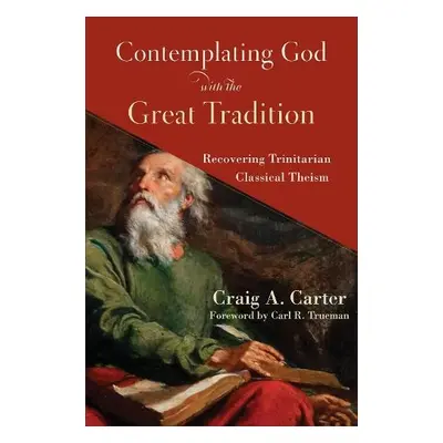 Contemplating God with the Great Tradition – Recovering Trinitarian Classical Theism - Carter, C