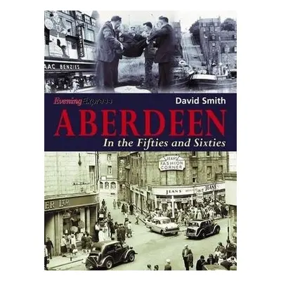 Aberdeen in the Fifties and Sixties - Smith, David