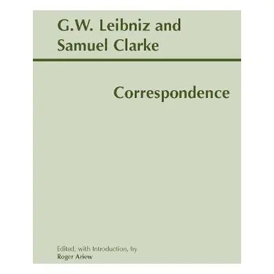 Leibniz and Clarke: Correspondence - Leibniz, Gottfried Wilhelm a Clarke, Samuel a Ariew, Roger