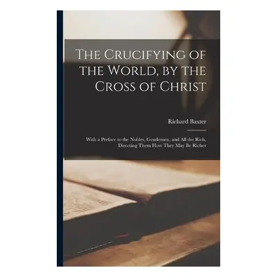 Crucifying of the World, by the Cross of Christ - Baxter, Richard 1615-1691