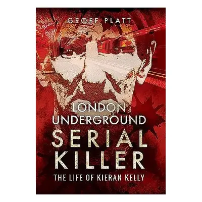 London Underground Serial Killer: The Life of Kieran Kelly - Platt, Geoff