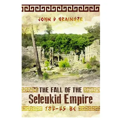 Fall of the Seleukid Empire 187–75 BC - Grainger, John D