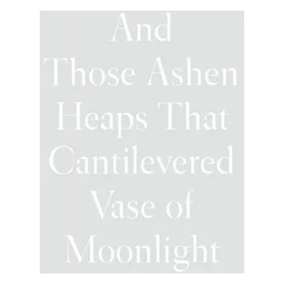 And Those Ashen Heaps That Cantilevered Vase of Moonlight - Xu, Lynn