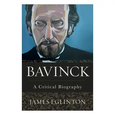 Bavinck – A Critical Biography - Eglinton, James