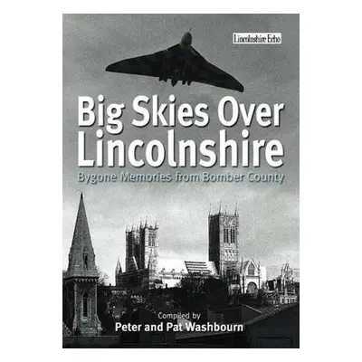 Big Skies Over Lincolnshire: Bygone Memories from Bomber County - Washbourne, Peter a Washbourne