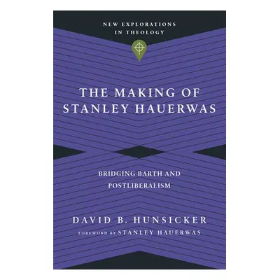 Making of Stanley Hauerwas – Bridging Barth and Postliberalism - Hunsicker, David B. a Hauerwas,