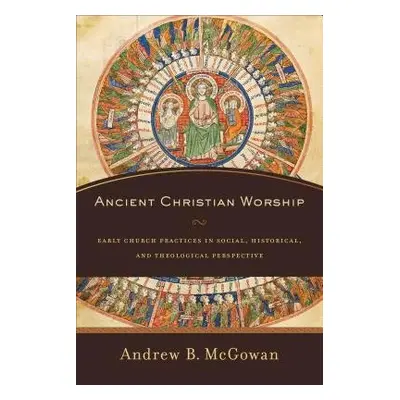 Ancient Christian Worship – Early Church Practices in Social, Historical, and Theological Perspe