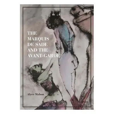 Marquis de Sade and the Avant-Garde - Mahon, Alyce