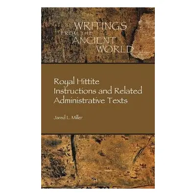 Royal Hittite Instructions and Related Administrative Texts - Miller, Jared L.