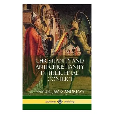 Christianity and Anti-Christianity in Their Final Conflict (Hardcover) - Andrews, Samuel James