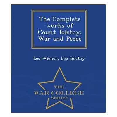 Complete works of Count Tolstoy; War and Peace - War College Series - Wiener, Leo a Tolstoy, Leo