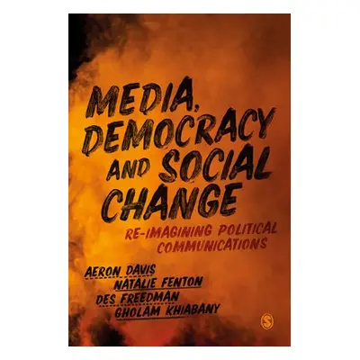 Media, Democracy and Social Change - Davis, Aeron a Fenton, Natalie a Freedman, Des a Khiabany, 